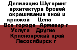 Депиляция.Шугаринг.архитектура бровей окрашивание хной и краской  › Цена ­ 100 - Все города, Армавир г. Услуги » Другие   . Красноярский край,Лесосибирск г.